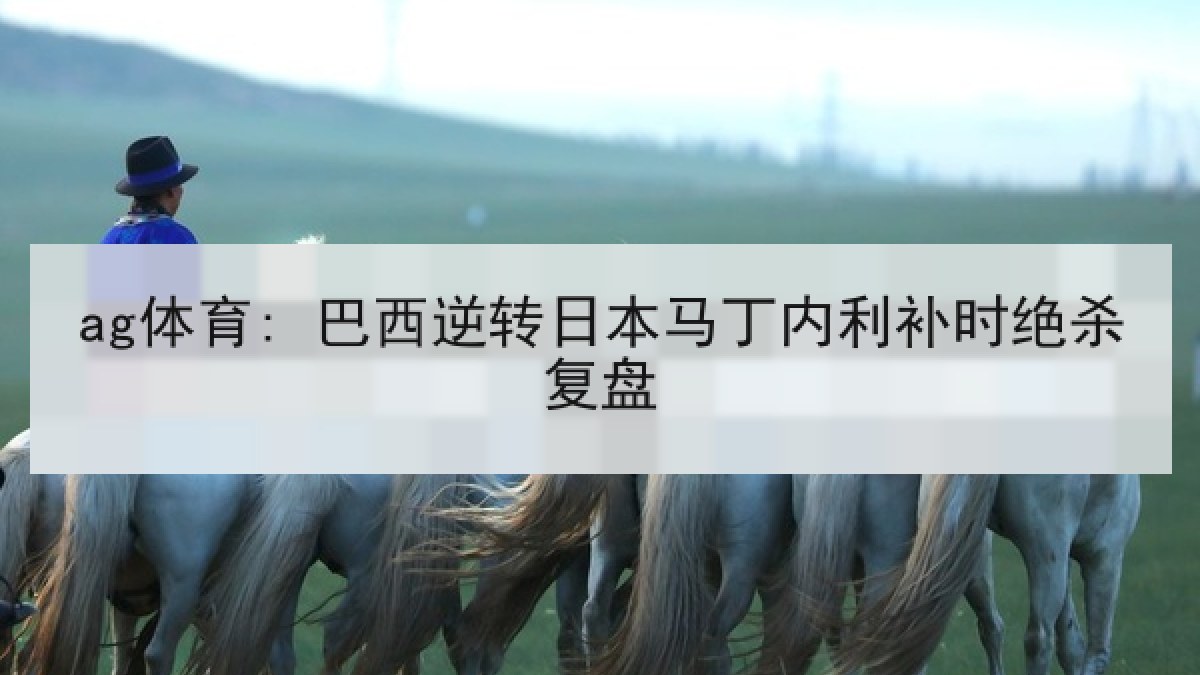 ag体育: 巴西逆转日本马丁内利补时绝杀复盘 ag体育: 巴西逆转日本马丁内利补时绝杀复盘