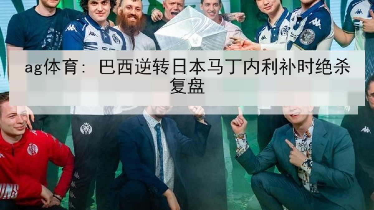 ag体育: 巴西逆转日本马丁内利补时绝杀复盘 ag体育: 巴西逆转日本马丁内利补时绝杀复盘