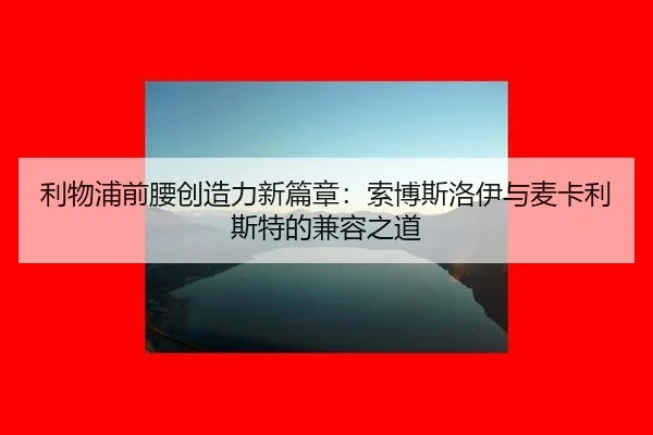 利物浦前腰创造力新篇章：索博斯洛伊与麦卡利斯特的兼容之道