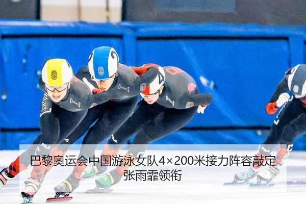 巴黎奥运会中国游泳女队4×200米接力阵容敲定 张雨霏领衔