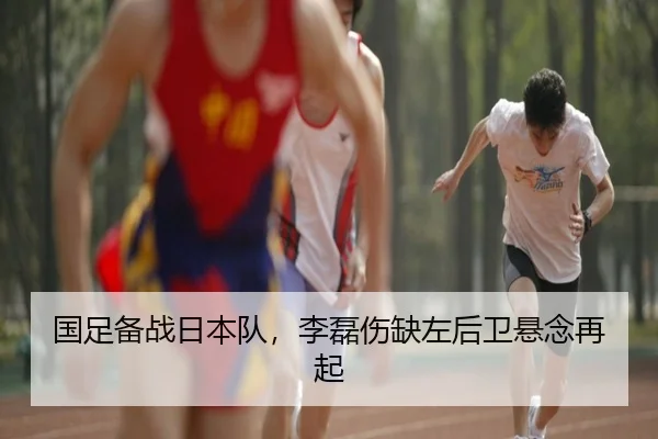 国足备战日本队，李磊伤缺左后卫悬念再起