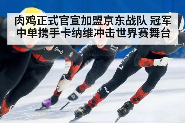 肉鸡正式官宣加盟京东战队 冠军中单携手卡纳维冲击世界赛舞台