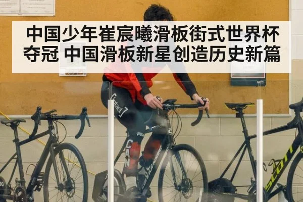 中国少年崔宸曦滑板街式世界杯夺冠 中国滑板新星创造历史新篇