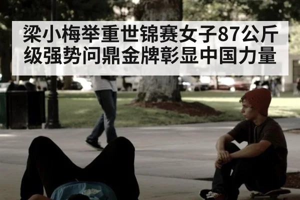 梁小梅举重世锦赛女子87公斤级强势问鼎金牌彰显中国力量