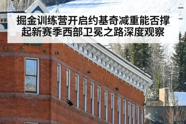 掘金训练营开启约基奇减重能否撑起新赛季西部卫冕之路深度观察