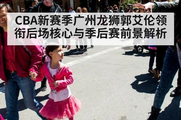CBA新赛季广州龙狮郭艾伦领衔后场核心与季后赛前景解析