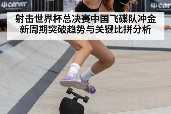 射击世界杯总决赛中国飞碟队冲金新周期突破趋势与关键比拼分析
