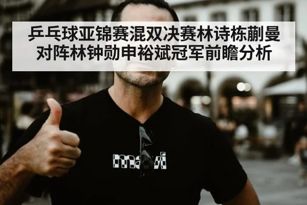 乒乓球亚锦赛混双决赛林诗栋蒯曼对阵林钟勋申裕斌冠军前瞻分析